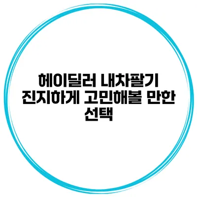 헤이딜러 내차팔기 진지하게 고민해볼 만한 선택